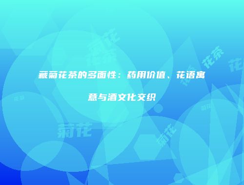 藏菊花茶的多面性：药用价值、花语寓意与酒文化交织