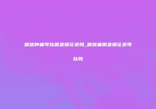 喉咙肿痛可以喝金银花茶吗_喉咙痛喝金银花茶可以吗
