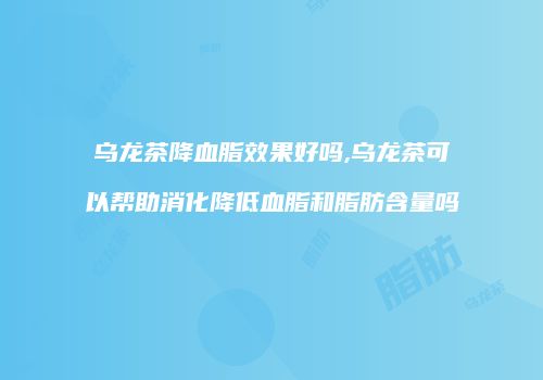 乌龙茶降血脂效果好吗,乌龙茶可以帮助消化降低血脂和脂肪含量吗