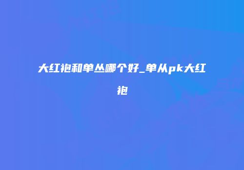 大红袍和单丛哪个好_单从pk大红袍