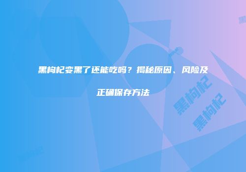 黑枸杞变黑了还能吃吗？揭秘原因、风险及正确保存方法