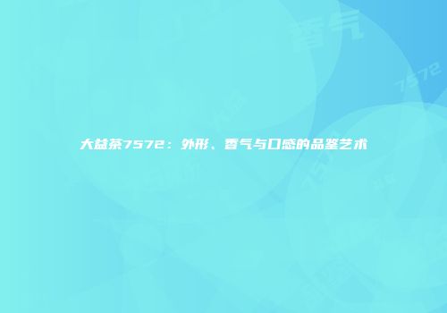 大益茶7572：外形、香气与口感的品鉴艺术