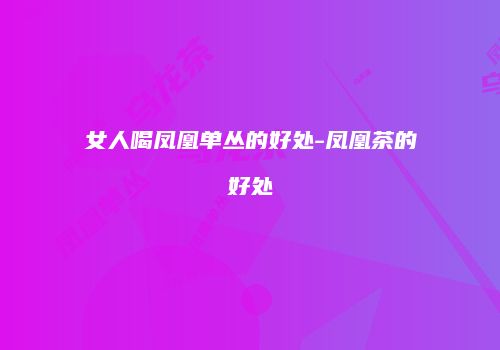 女人喝凤凰单丛的好处-凤凰茶的好处