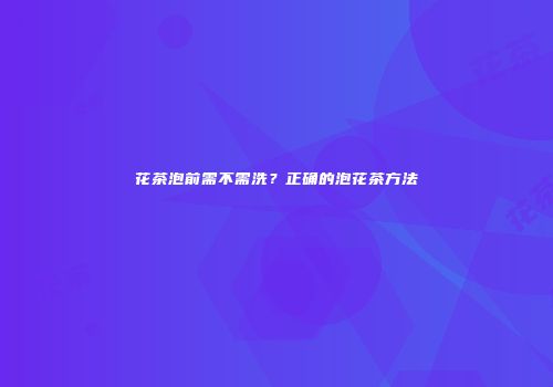 花茶泡前需不需洗？正确的泡花茶方法