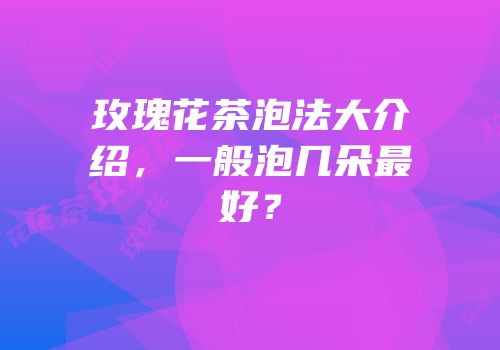 玫瑰花茶泡法大介绍，一般泡几朵最好？