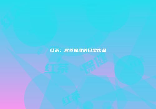 红茶：营养保健的日常饮品