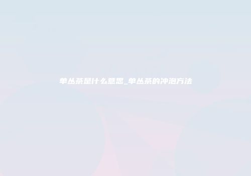 单丛茶是什么意思_单丛茶的冲泡方法