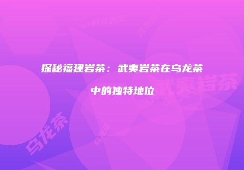 探秘福建岩茶：武夷岩茶在乌龙茶中的独特地位