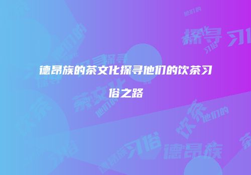 德昂族的茶文化探寻他们的饮茶习俗之路