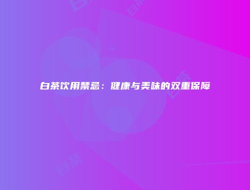 白茶饮用禁忌：健康与美味的双重保障