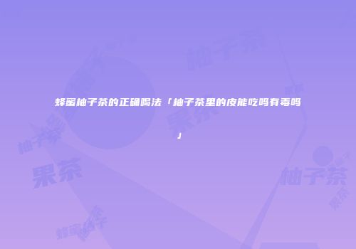 蜂蜜柚子茶的正确喝法「柚子茶里的皮能吃吗有毒吗」