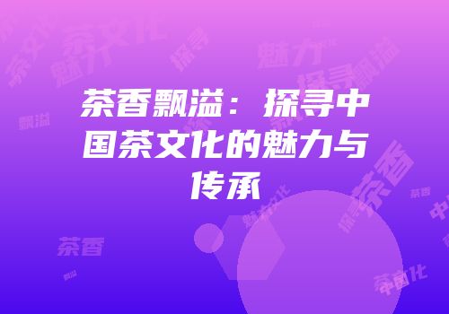 茶香飘溢：探寻中国茶文化的魅力与传承