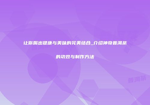 让你喝出健康与美味的完美结合_介绍神奇普洱茶的功效与制作方法