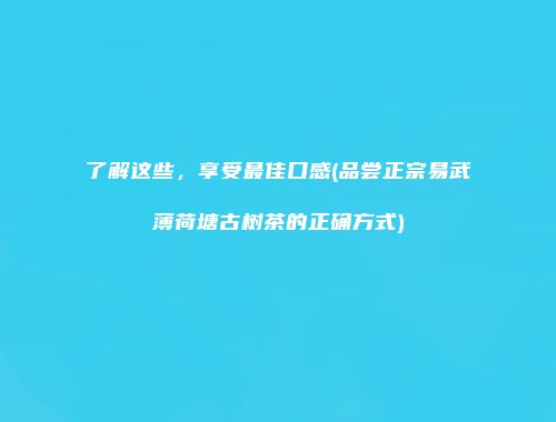 了解这些，享受最佳口感(品尝正宗易武薄荷塘古树茶的正确方式)