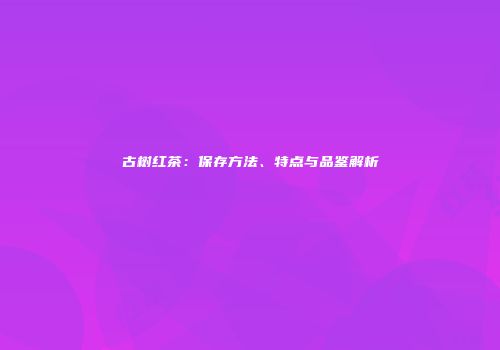 古树红茶：保存方法、特点与品鉴解析