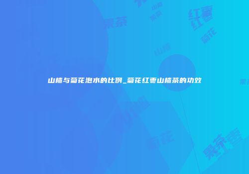 山楂与菊花泡水的比例_菊花红枣山楂茶的功效