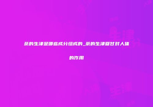 茶的生津是哪些成分组成的_茶的生津回甘对人体的作用