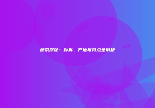 绿茶探秘：种类、产地与特点全解析
