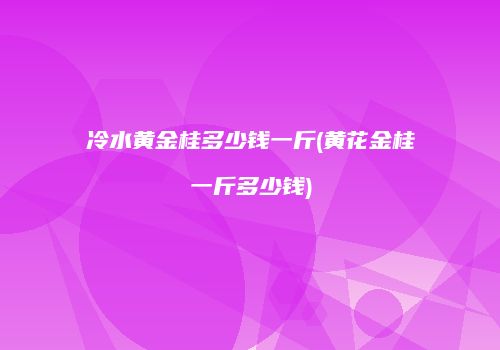冷水黄金桂多少钱一斤(黄花金桂一斤多少钱)