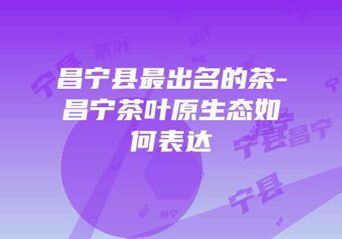 昌宁县最出名的茶-昌宁茶叶原生态如何表达