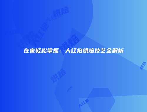 在家轻松掌握：大红袍烘焙技艺全解析