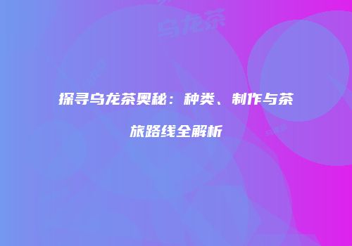 探寻乌龙茶奥秘：种类、制作与茶旅路线全解析