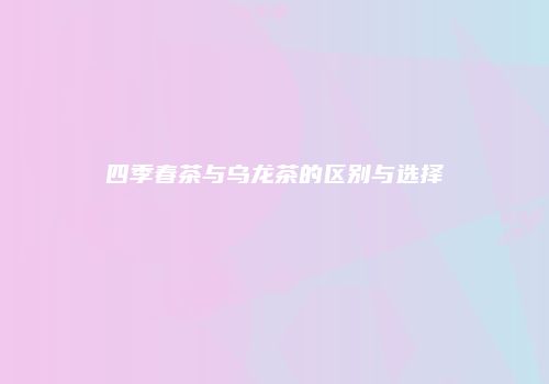 四季春茶与乌龙茶的区别与选择