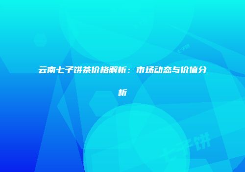 云南七子饼茶价格解析：市场动态与价值分析