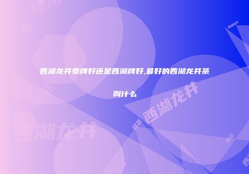 西湖龙井贡牌好还是西湖牌好,最好的西湖龙井茶叫什么