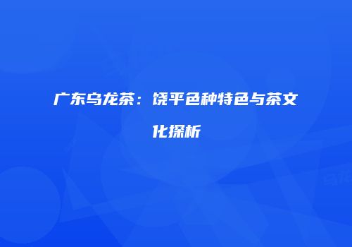 广东乌龙茶：饶平色种特色与茶文化探析