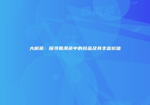 大树茶：探寻普洱茶中的珍品及其丰富价值