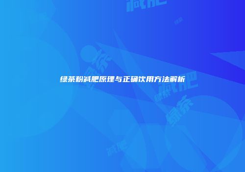 绿茶粉减肥原理与正确饮用方法解析