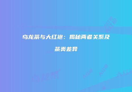 乌龙茶与大红袍：揭秘两者关系及茶类差异