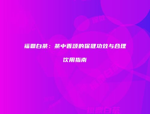 福鼎白茶：茶中香颂的保健功效与合理饮用指南