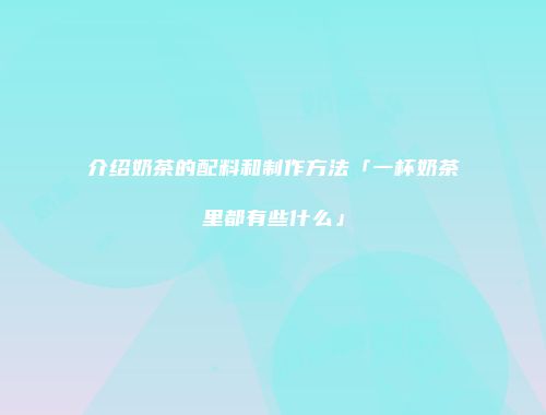 介绍奶茶的配料和制作方法「一杯奶茶里都有些什么」