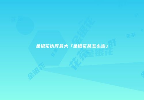 金银花伤肝最大「金银花茶怎么泡」