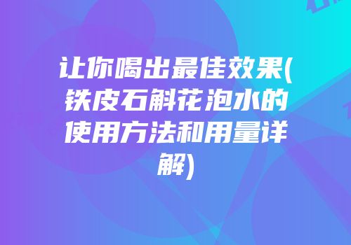 让你喝出最佳效果(铁皮石斛花泡水的使用方法和用量详解)