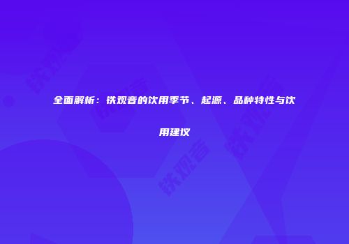 全面解析：铁观音的饮用季节、起源、品种特性与饮用建议