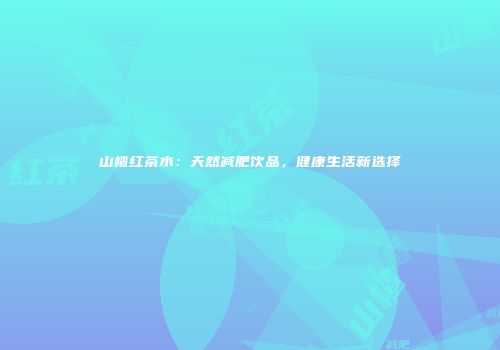 山楂红茶水：天然减肥饮品，健康生活新选择