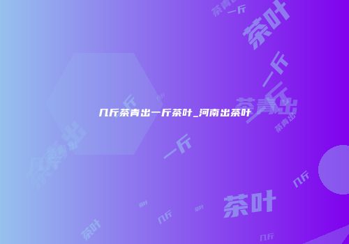 几斤茶青出一斤茶叶_河南出茶叶