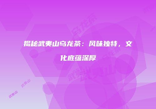 揭秘武夷山乌龙茶：风味独特，文化底蕴深厚