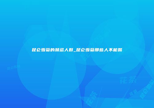 昆仑雪菊的禁忌人群_昆仑雪菊那些人不能喝