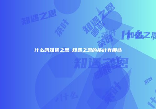 什么叫知遇之恩_知遇之恩的茶叶有哪些
