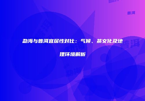勐海与普洱宜居性对比：气候、茶文化及地理环境解析