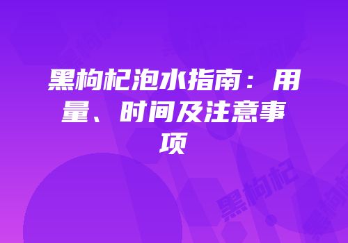 黑枸杞泡水指南：用量、时间及注意事项