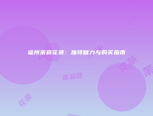 福州茉莉花茶：独特魅力与购买指南