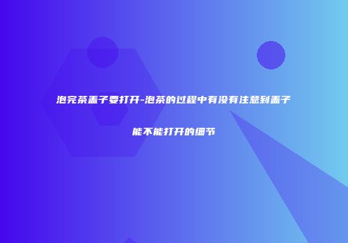 泡完茶盖子要打开-泡茶的过程中有没有注意到盖子能不能打开的细节
