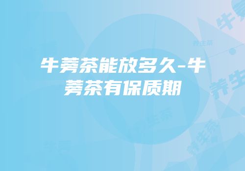 牛蒡茶能放多久-牛蒡茶有保质期