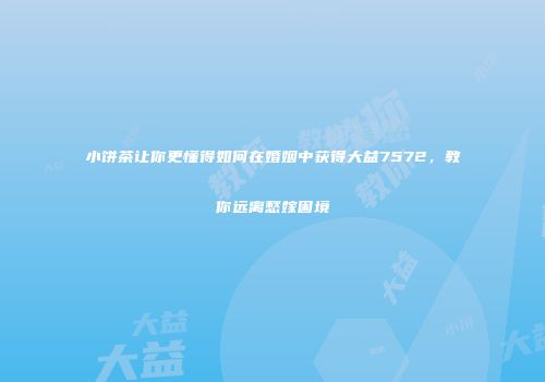 小饼茶让你更懂得如何在婚姻中获得大益7572，教你远离愁嫁困境