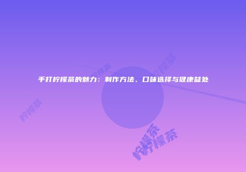 手打柠檬茶的魅力：制作方法、口味选择与健康益处